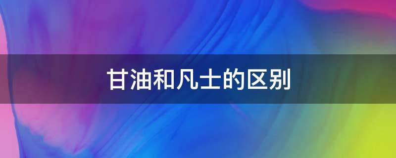 甘油和凡士的区别（甘油和凡士林是一