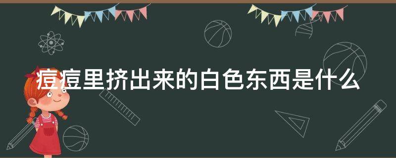 痘痘里挤出来的白色东西是什么（痘痘