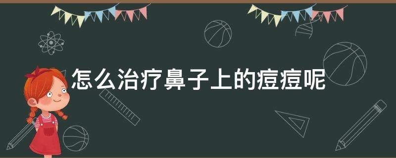 怎么治疗鼻子上的痘痘呢 怎么治好