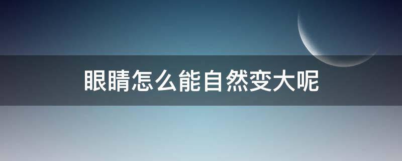 眼睛怎么能自然变大呢 眼睛如何自