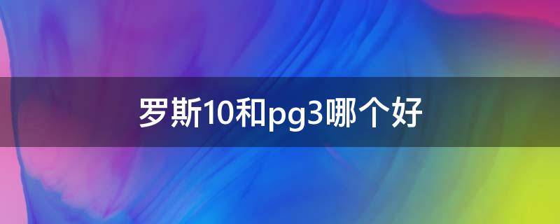 罗斯10和pg3哪个好 罗斯10和罗斯11