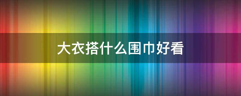 大衣搭什么围巾好看（大衣怎样搭配围