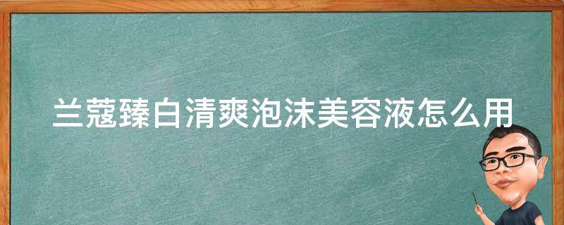 兰蔻臻白清爽泡沫美容液怎么用 兰