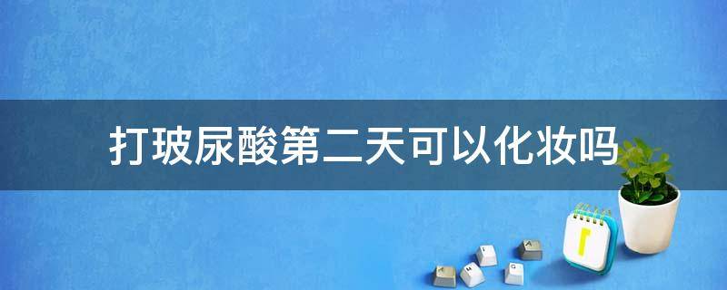 打玻尿酸第二天可以化妆吗（打玻尿酸