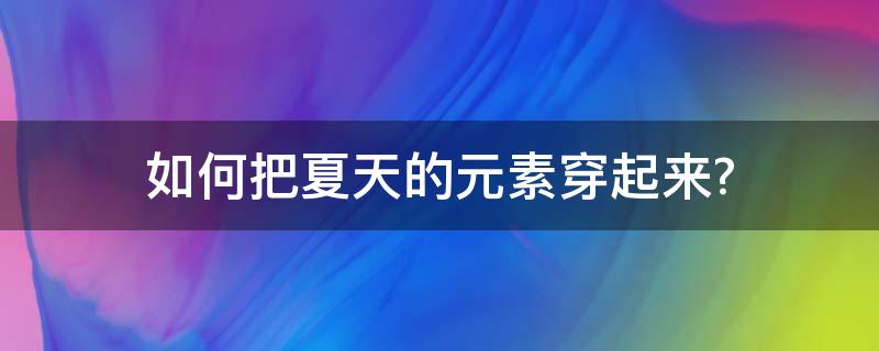 如何把夏天的元素穿起来? 如何把夏