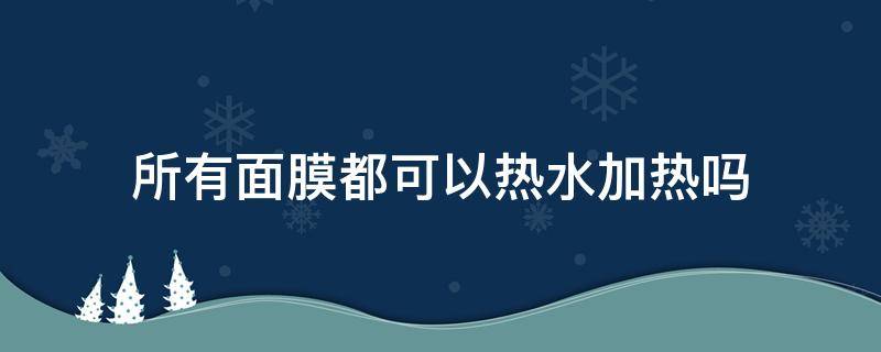 所有面膜都可以热水加热吗 面膜可