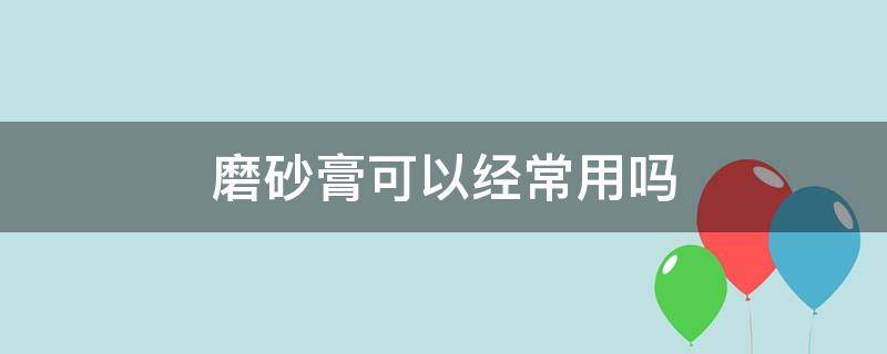 磨砂膏可以经常用吗 磨砂膏可不可