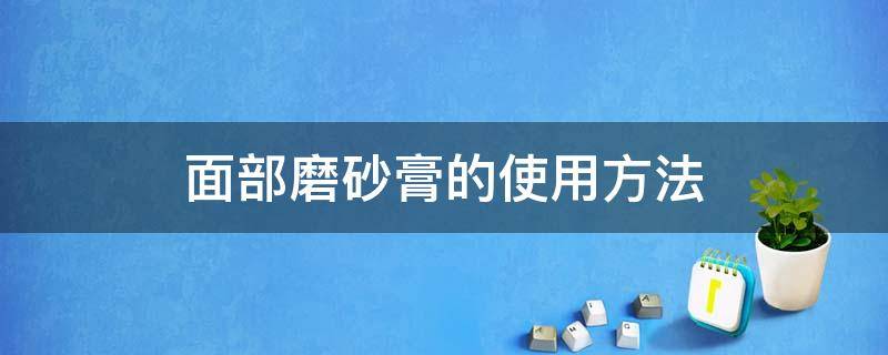 面部磨砂膏的使用方法（面部磨砂膏的