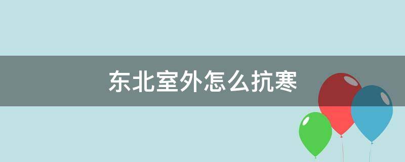 东北室外怎么抗寒（东北室外怎么抗寒