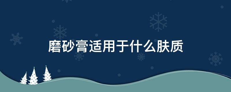 磨砂膏适用于什么肤质（磨砂膏什么肤