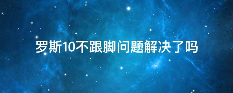 罗斯10不跟脚问题解决了吗 罗斯10