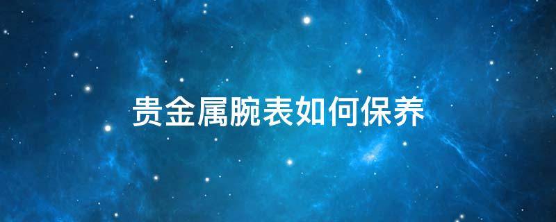 贵金属腕表如何保养（贵金属腕表如何