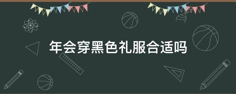 年会穿黑色礼服合适吗（年会能不能穿