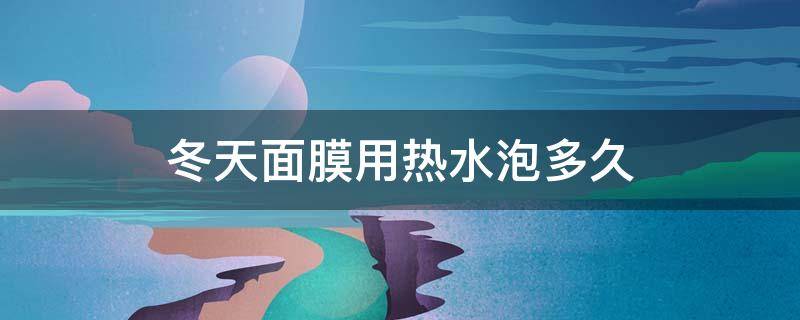 冬天面膜用热水泡多久 冬天面膜用