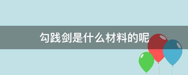 勾践剑是什么材料的呢（勾践剑的价值