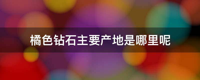 橘色钻石主要产地是哪里呢（桔色钻石