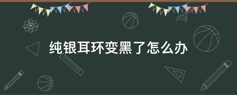 纯银耳环变黑了怎么办 纯银耳环发