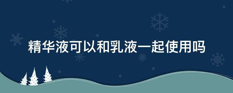 精华液可以和乳液一起使用吗 精华