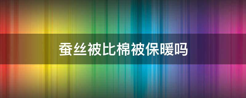 蚕丝被比棉被保暖吗（蚕丝被比棉被保