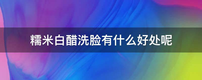 糯米白醋洗脸有什么好处呢 糯米白