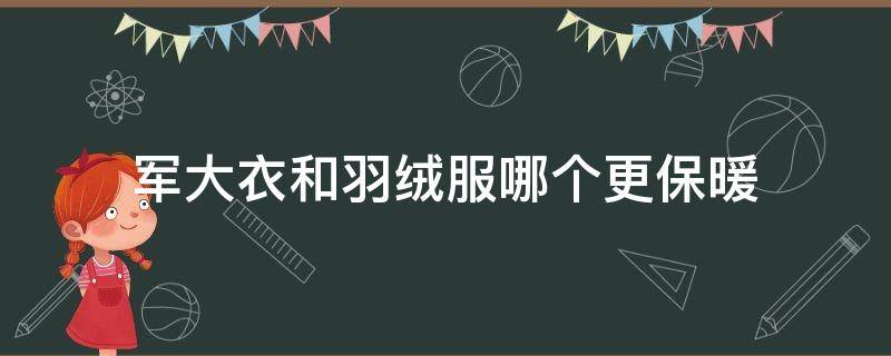 军大衣和羽绒服哪个更保暖（军大衣与