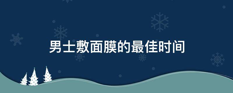 男士敷面膜的最佳时间 男性敷面膜