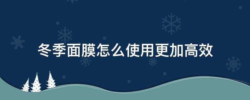 冬季面膜怎么使用更加高效 冬天如