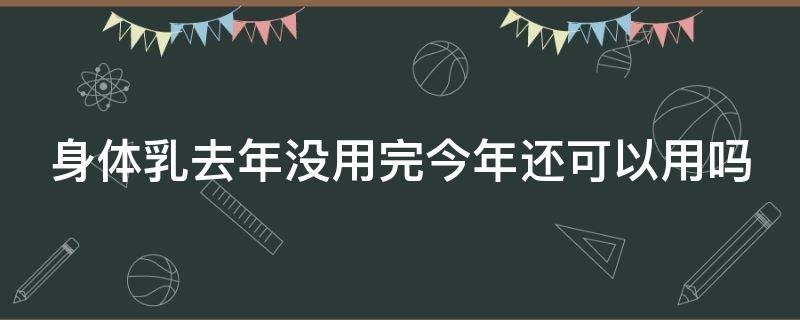 身体乳去年没用完今年还可以用吗（身