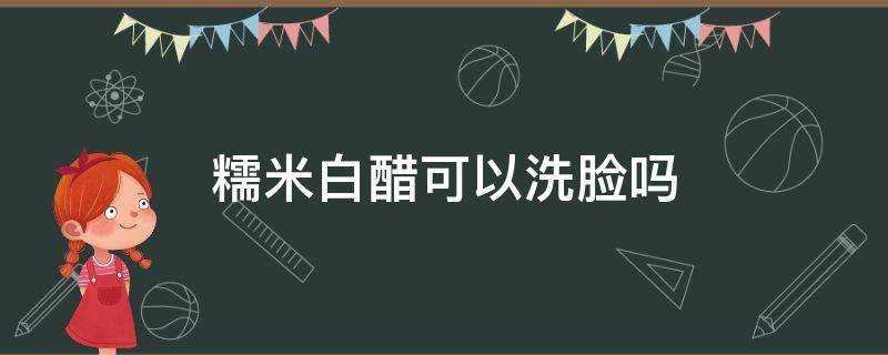 糯米白醋可以洗脸吗 糯米醋洗脸好