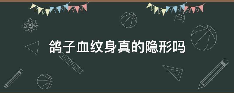 鸽子血纹身真的隐形吗（鸽子血纹身真