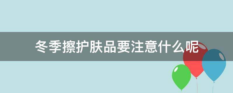 冬季擦护肤品要注意什么呢（冬天护肤