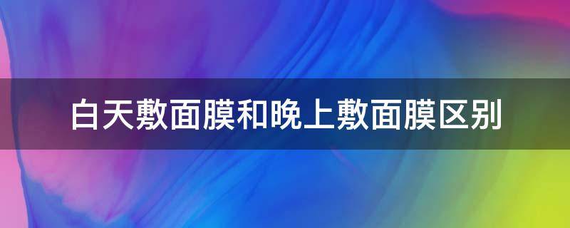 白天敷面膜和晚上敷面膜区别 白天