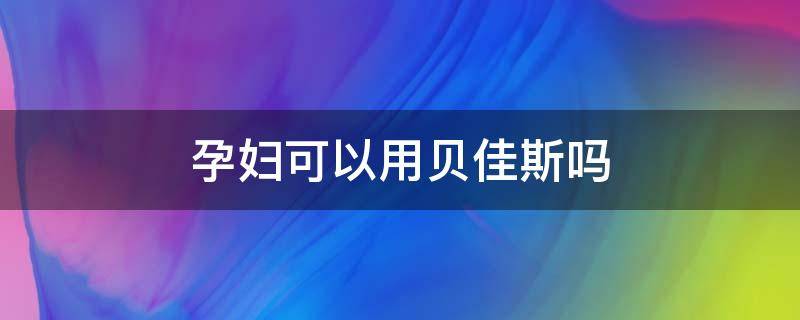 孕妇可以用贝佳斯吗（孕妇可以用贝肤