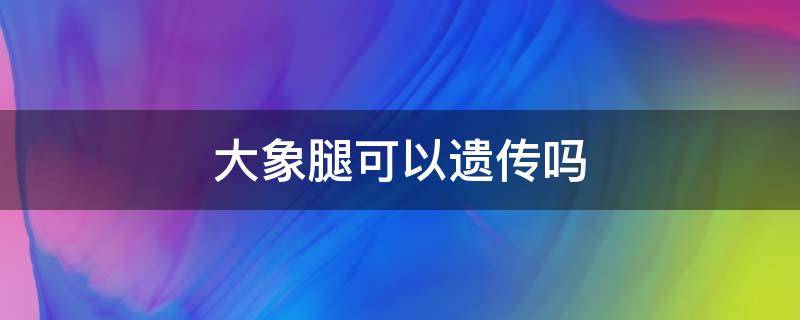 大象腿可以遗传吗 大象腿遗传能瘦