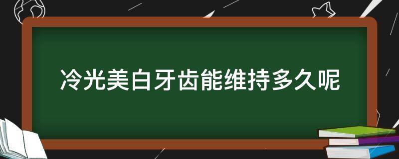 冷光美白牙齿能维持多久呢（冷光美白