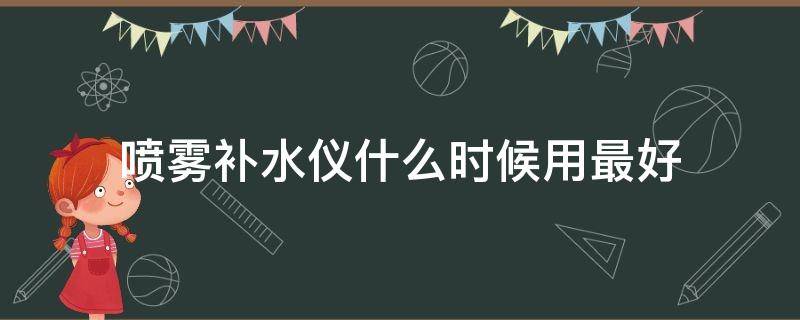 喷雾补水仪什么时候用最好 喷雾补