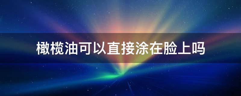 橄榄油可以直接涂在脸上吗（橄榄油去