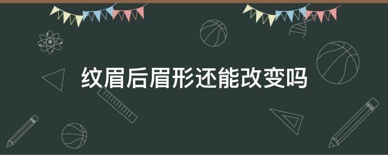 纹眉后眉形还能改变吗 纹眉之后眉