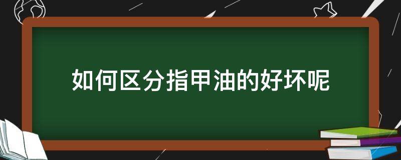 如何区分指甲油的好坏呢（如何鉴别指