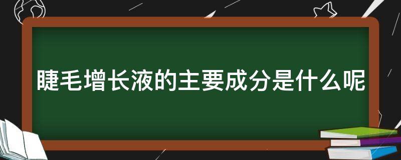 睫毛增长液的主要成分是什么呢（睫毛