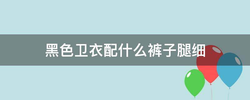 黑色卫衣配什么裤子腿细 黑色卫衣