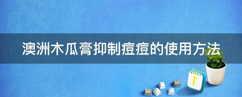 澳洲木瓜膏抑制痘痘的使用方法（澳洲