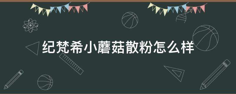 纪梵希小蘑菇散粉怎么样（纪梵希小蘑