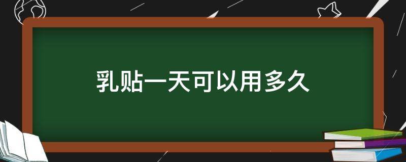 乳贴一天可以用多久（乳贴可以多次使