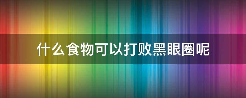 什么食物可以打败黑眼圈呢 什么东