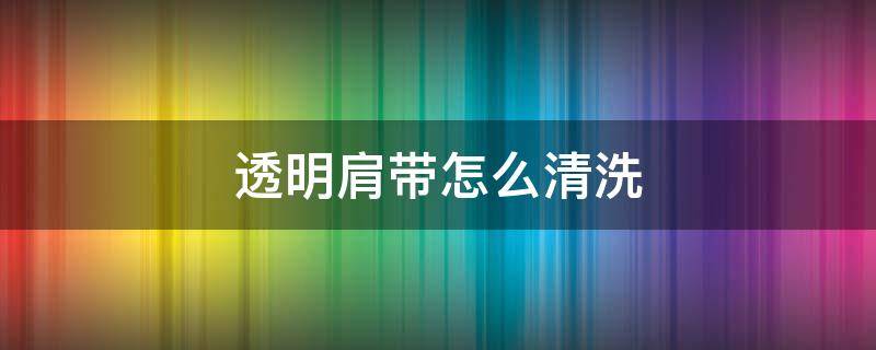 透明肩带怎么清洗 透明肩带脏了怎