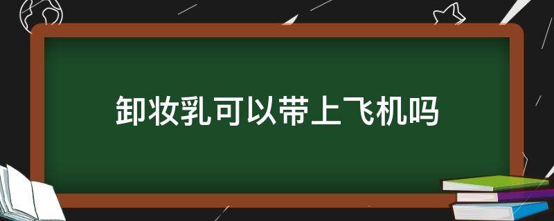 卸妆乳可以带上飞机吗 卸妆乳可以