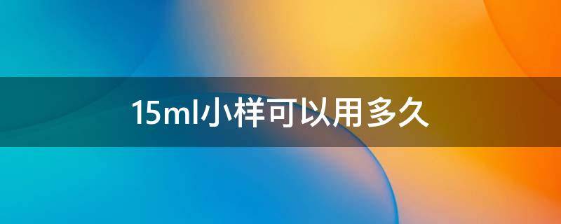 15ml小样可以用多久（15ml水乳小样够