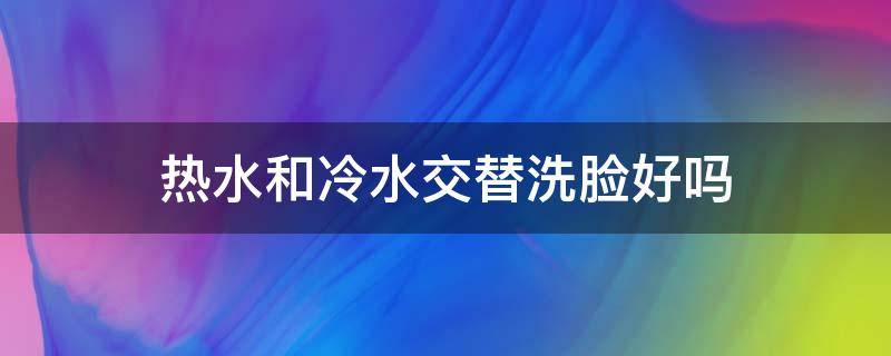 热水和冷水交替洗脸好吗 热水和冷