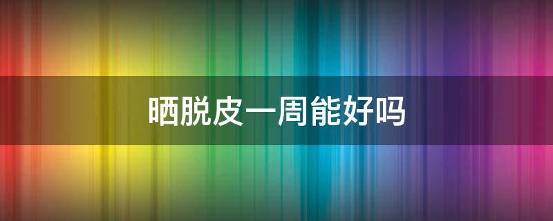 晒脱皮一周能好吗（晒脱皮多久可以恢